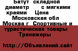 Батут, складной, диаметр 120, с мягкими краями  › Цена ­ 1 500 - Московская обл., Москва г. Спортивные и туристические товары » Тренажеры   